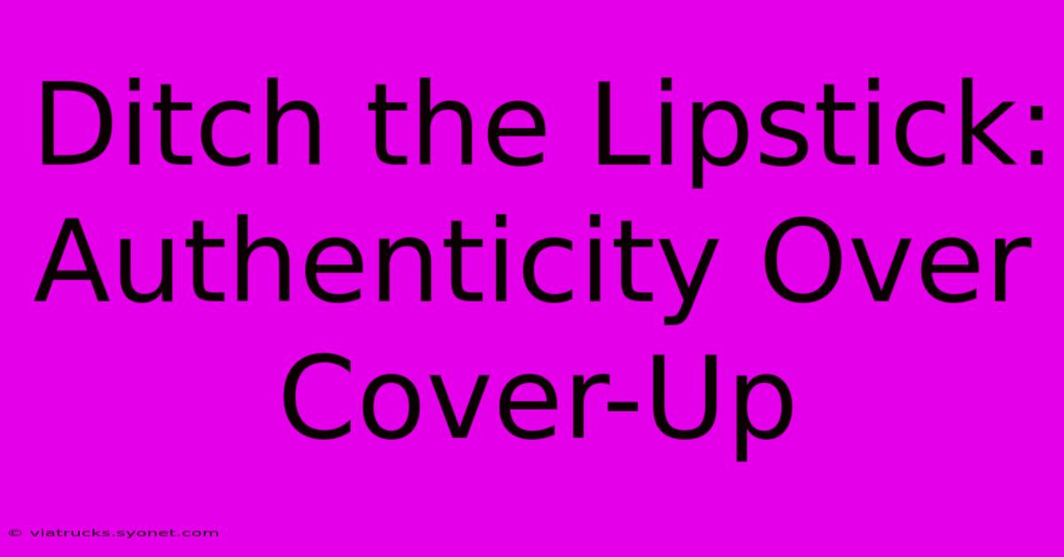 Ditch The Lipstick:  Authenticity Over Cover-Up