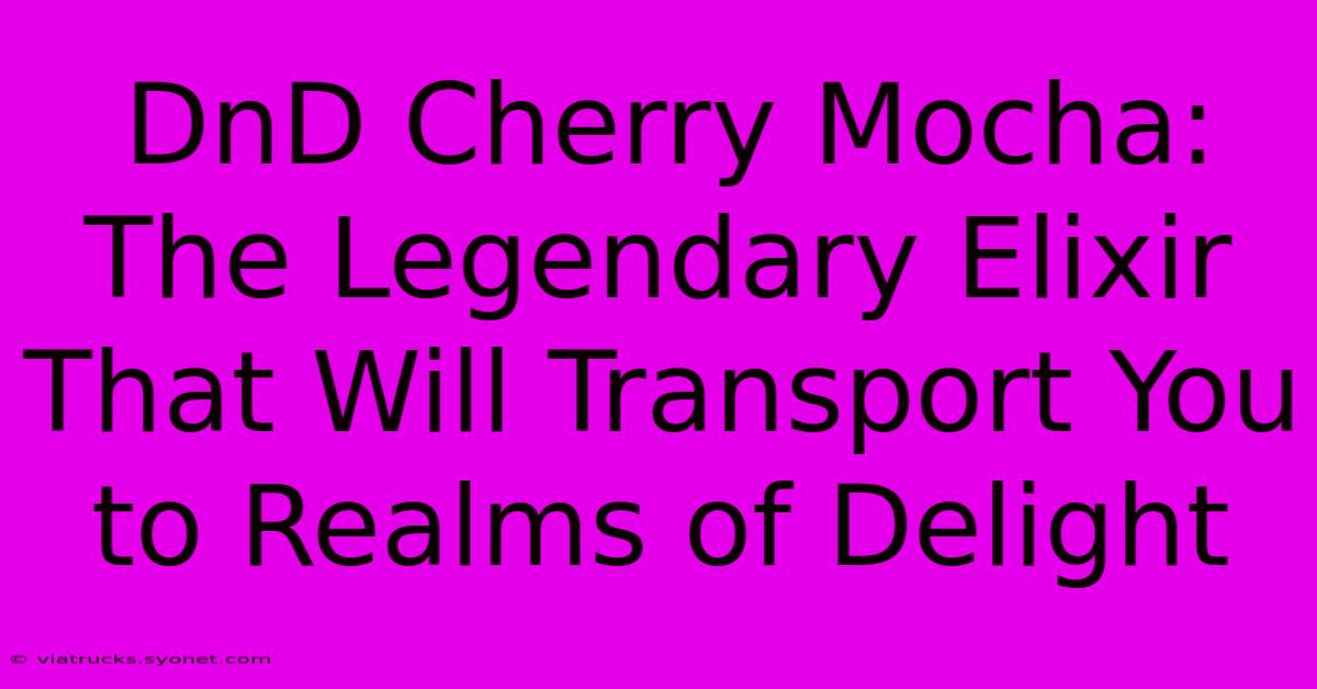 DnD Cherry Mocha: The Legendary Elixir That Will Transport You To Realms Of Delight