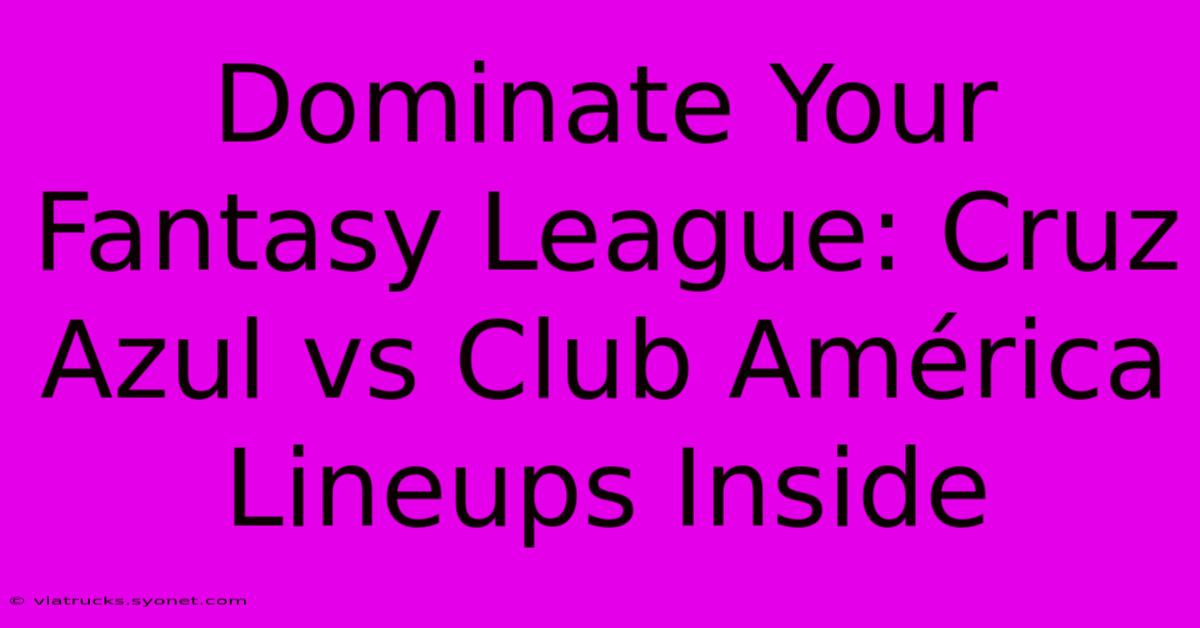 Dominate Your Fantasy League: Cruz Azul Vs Club América Lineups Inside