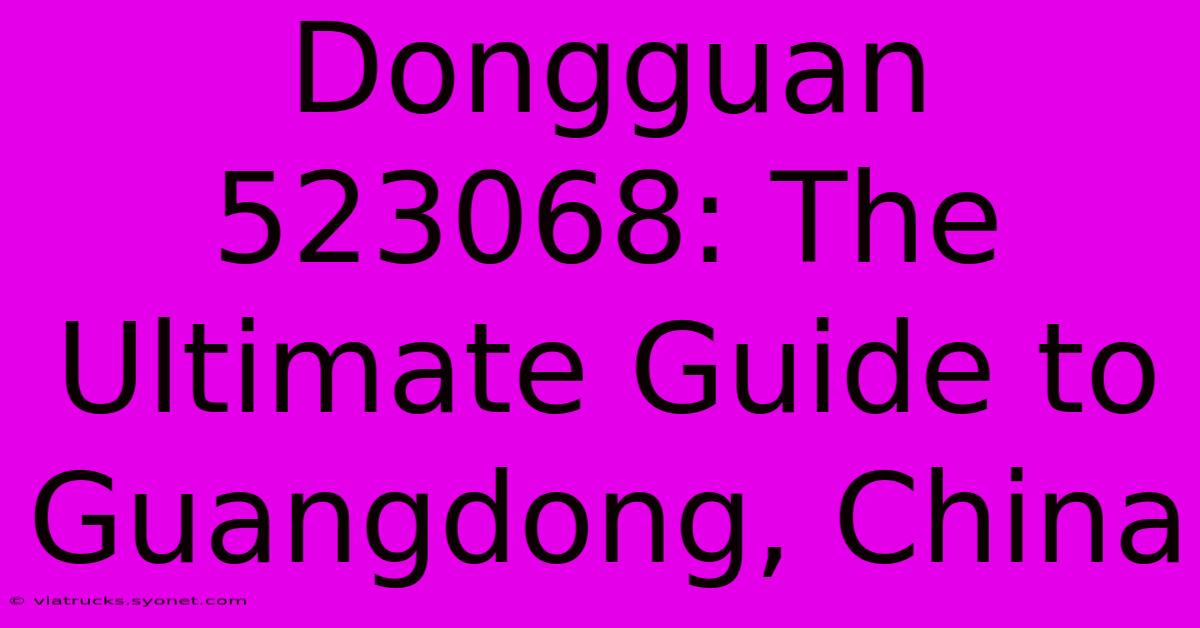 Dongguan 523068: The Ultimate Guide To Guangdong, China