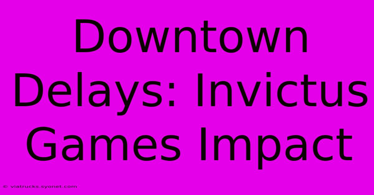 Downtown Delays: Invictus Games Impact