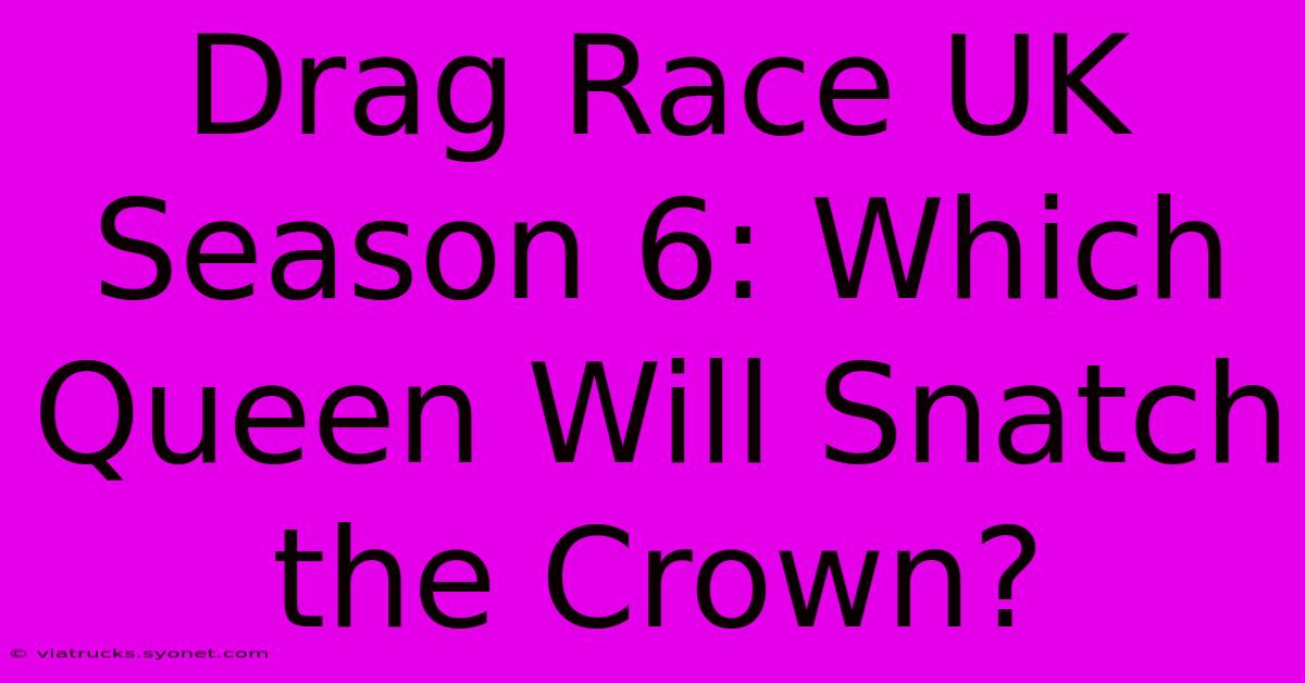 Drag Race UK Season 6: Which Queen Will Snatch The Crown?