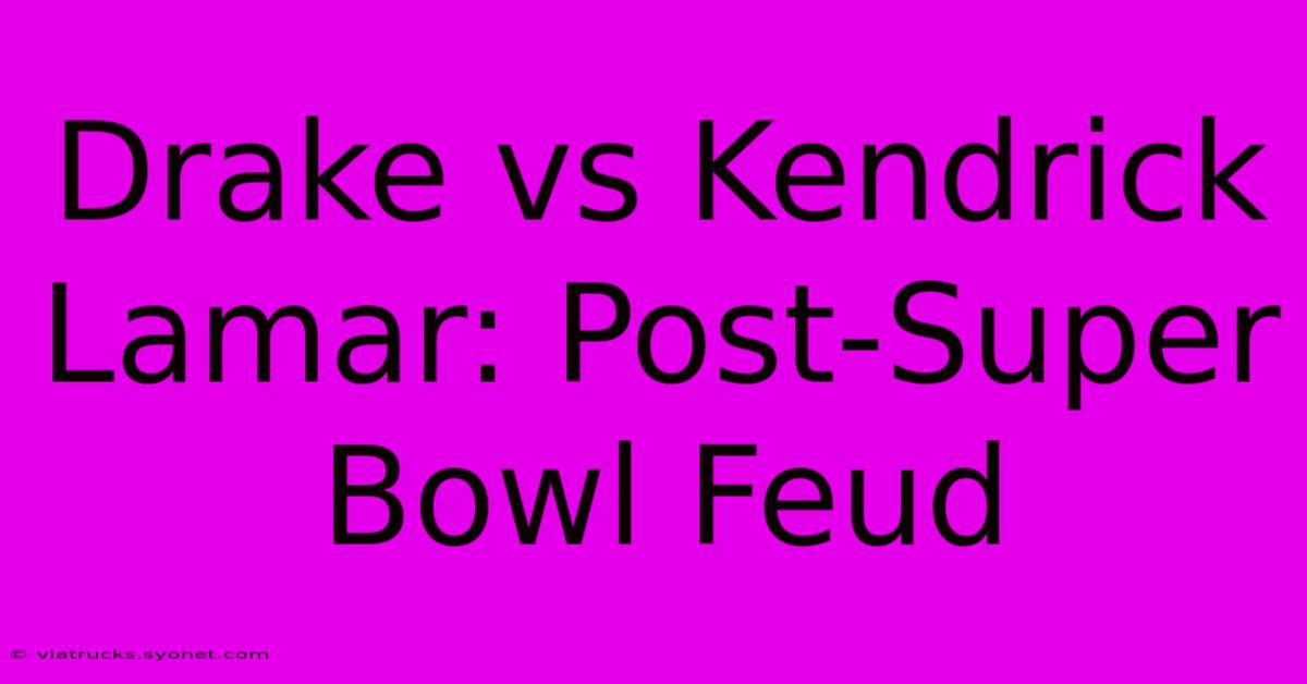 Drake Vs Kendrick Lamar: Post-Super Bowl Feud