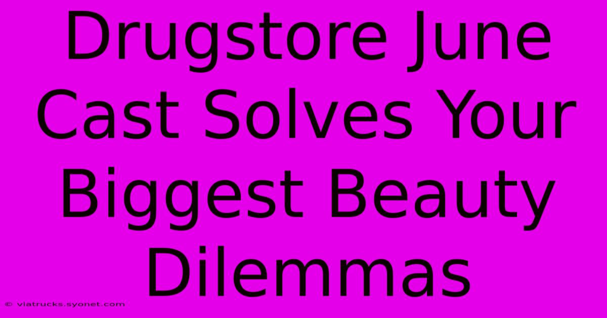 Drugstore June Cast Solves Your Biggest Beauty Dilemmas