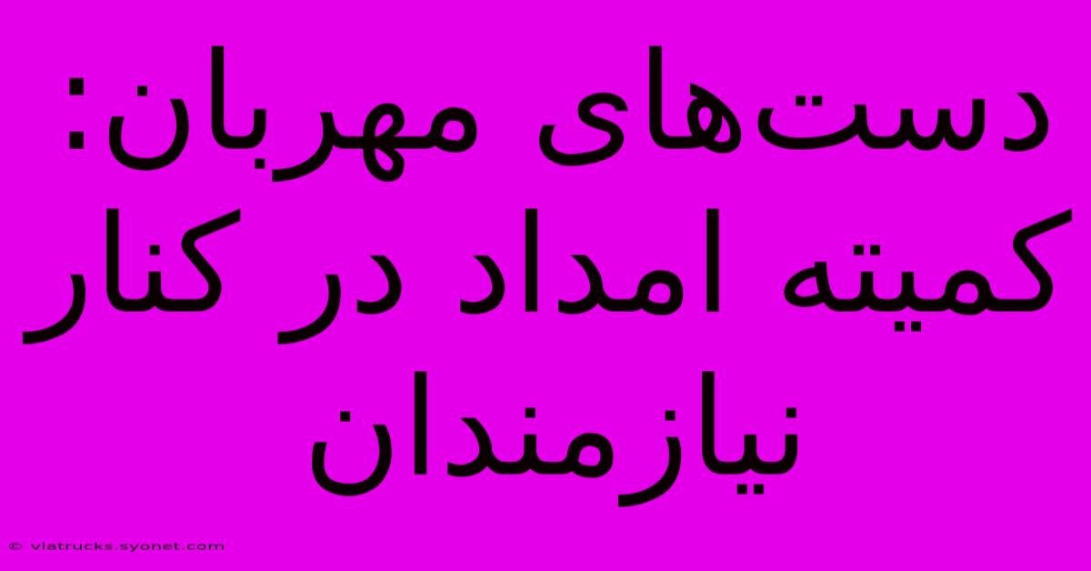 دست‌های مهربان: کمیته امداد در کنار نیازمندان