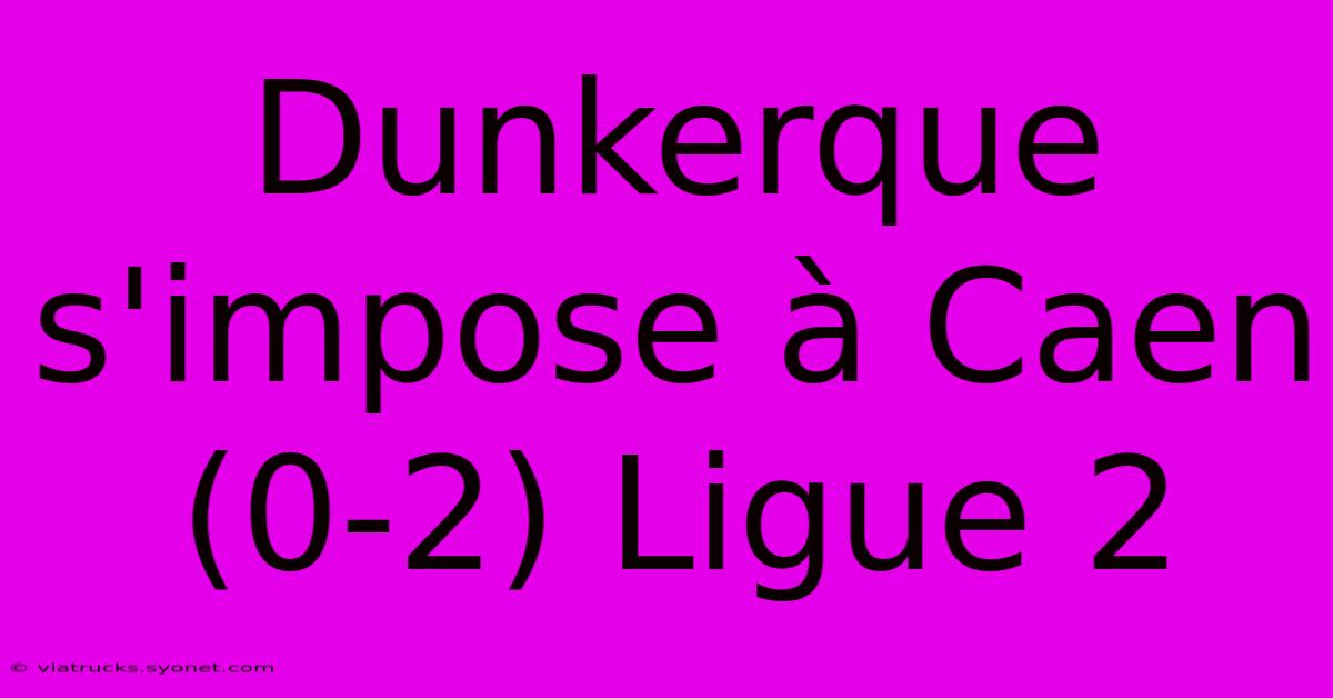 Dunkerque S'impose À Caen (0-2) Ligue 2