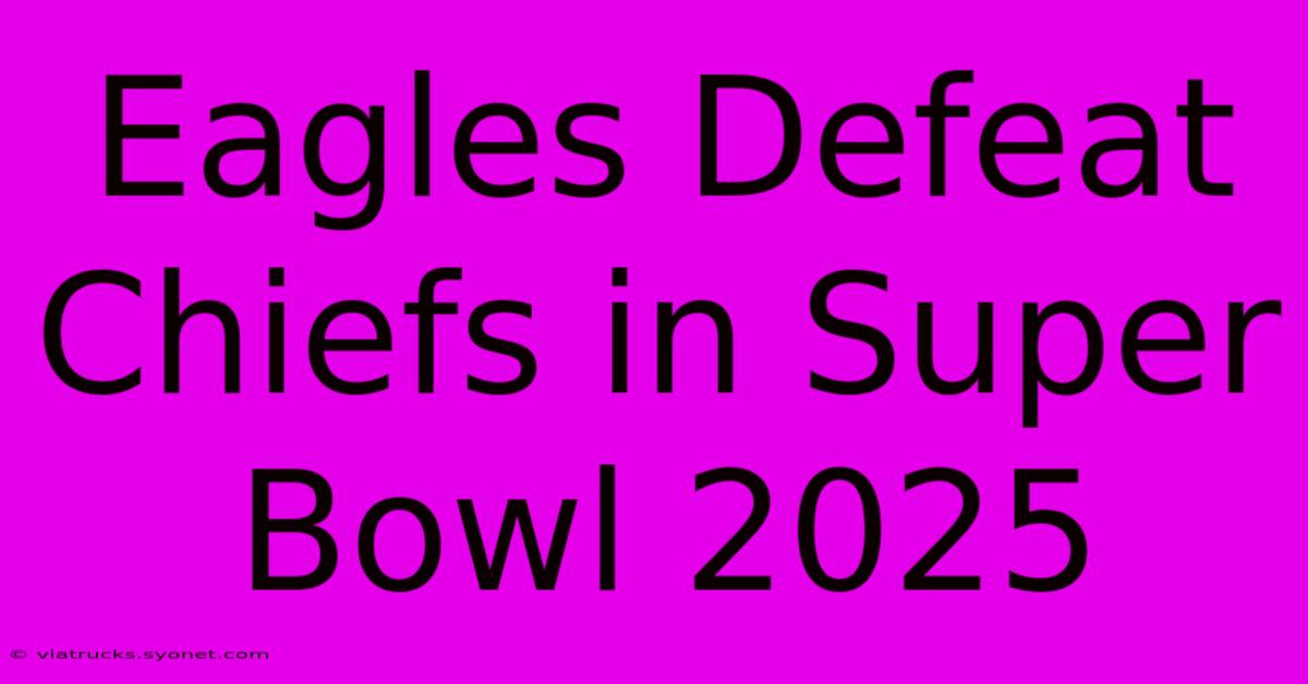 Eagles Defeat Chiefs In Super Bowl 2025