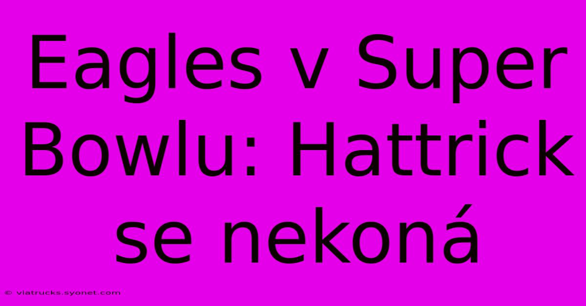 Eagles V Super Bowlu: Hattrick Se Nekoná