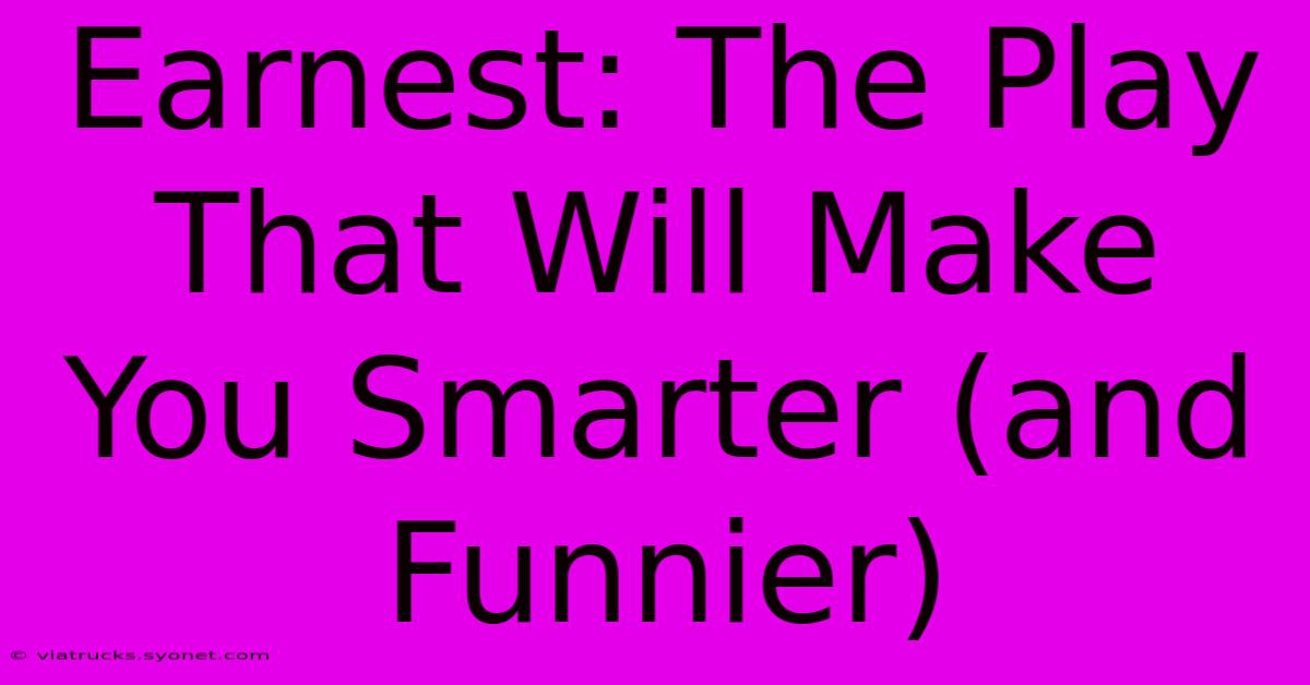 Earnest: The Play That Will Make You Smarter (and Funnier)