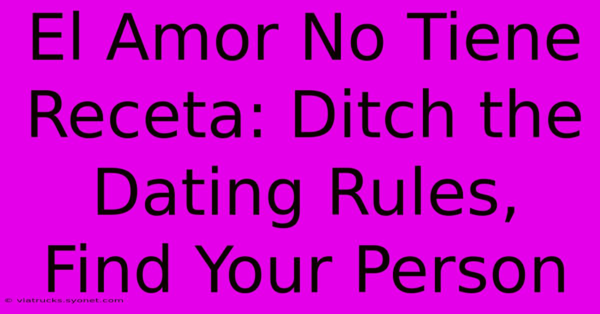 El Amor No Tiene Receta: Ditch The Dating Rules, Find Your Person