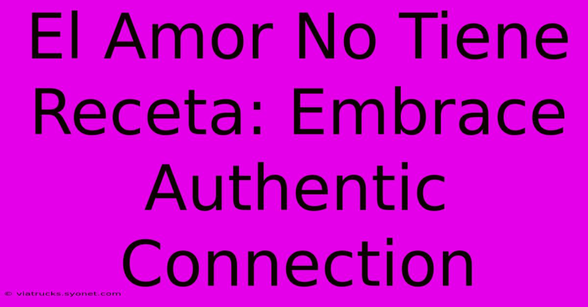 El Amor No Tiene Receta: Embrace Authentic Connection