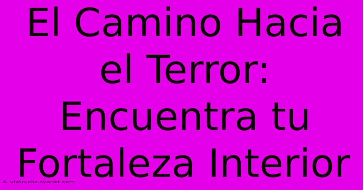 El Camino Hacia El Terror: Encuentra Tu Fortaleza Interior