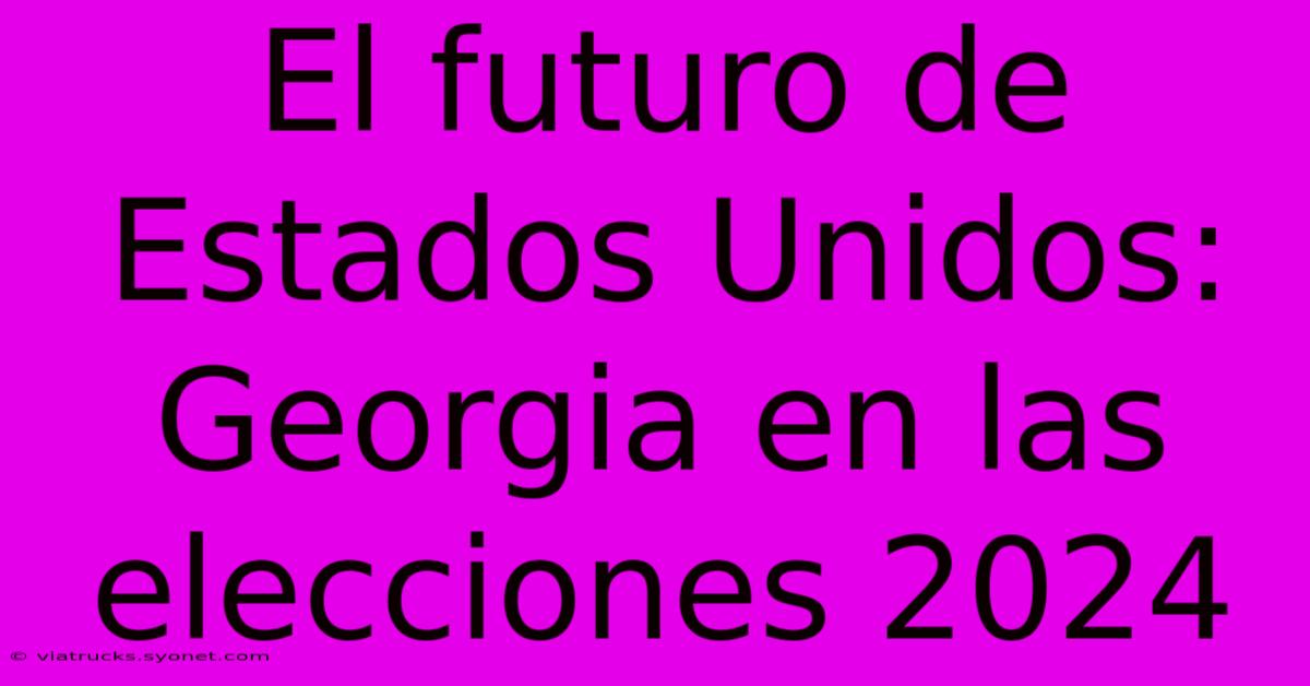 El Futuro De Estados Unidos: Georgia En Las Elecciones 2024