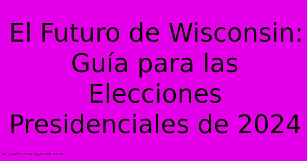 El Futuro De Wisconsin: Guía Para Las Elecciones Presidenciales De 2024