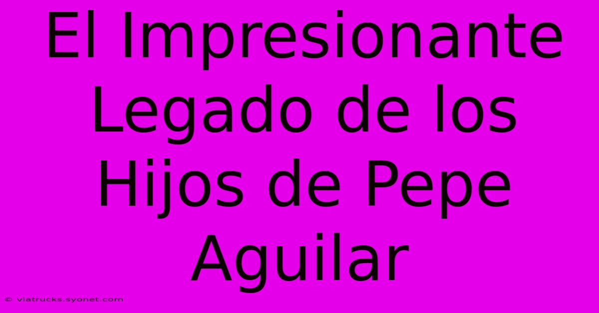 El Impresionante Legado De Los Hijos De Pepe Aguilar