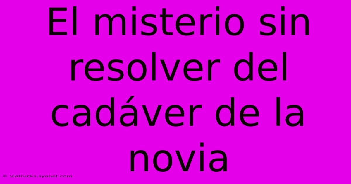 El Misterio Sin Resolver Del Cadáver De La Novia