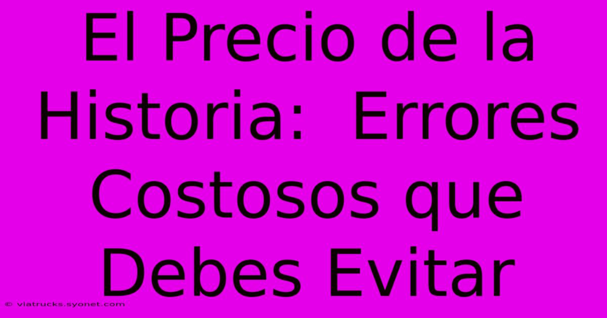 El Precio De La Historia:  Errores Costosos Que Debes Evitar