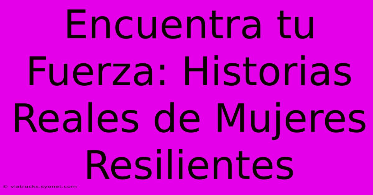 Encuentra Tu Fuerza: Historias Reales De Mujeres Resilientes