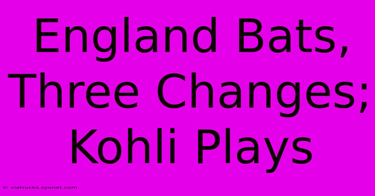 England Bats, Three Changes; Kohli Plays