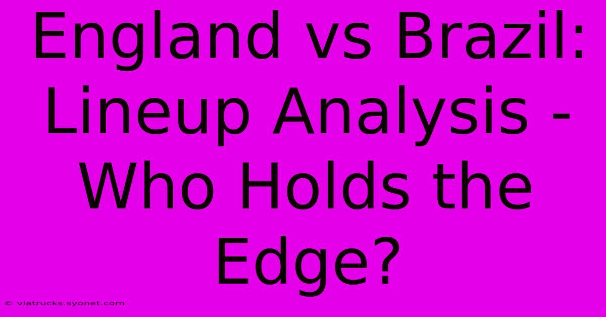 England Vs Brazil: Lineup Analysis - Who Holds The Edge?