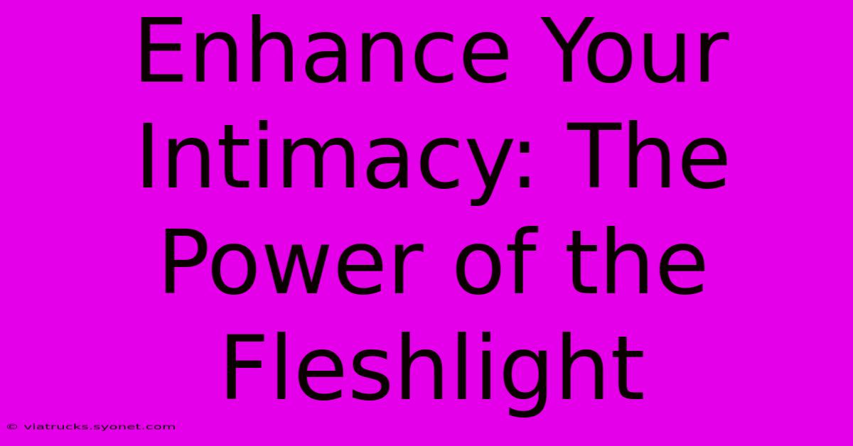 Enhance Your Intimacy: The Power Of The Fleshlight