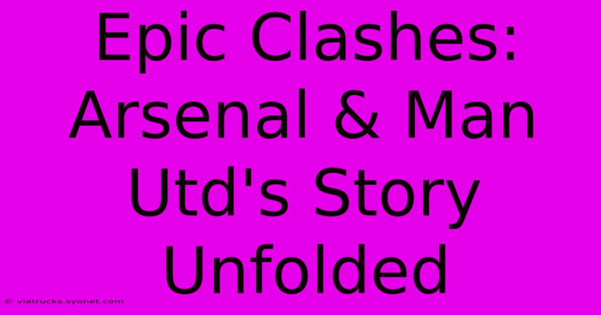 Epic Clashes: Arsenal & Man Utd's Story Unfolded