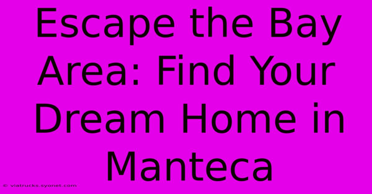 Escape The Bay Area: Find Your Dream Home In Manteca