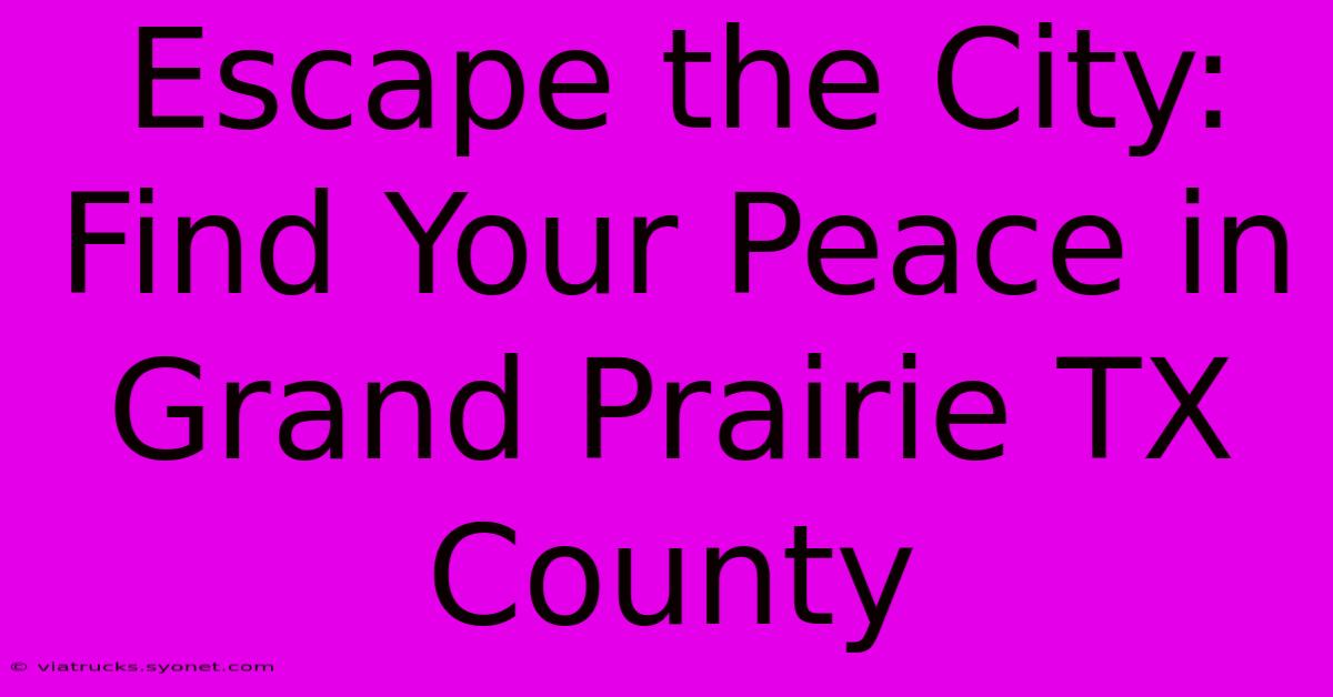 Escape The City: Find Your Peace In Grand Prairie TX County