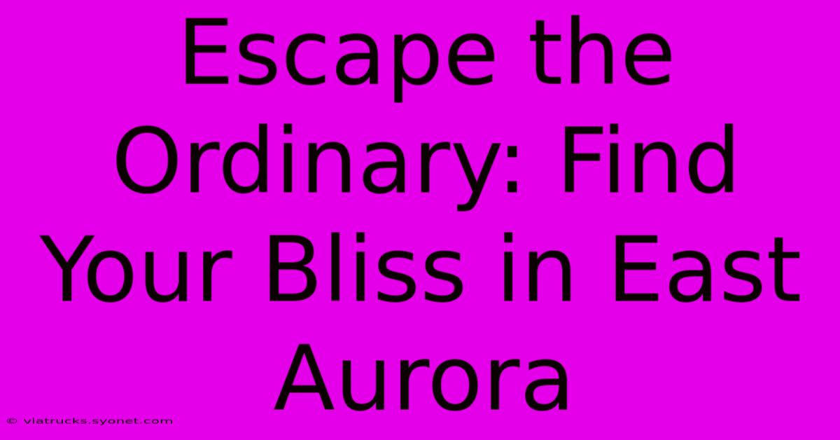 Escape The Ordinary: Find Your Bliss In East Aurora