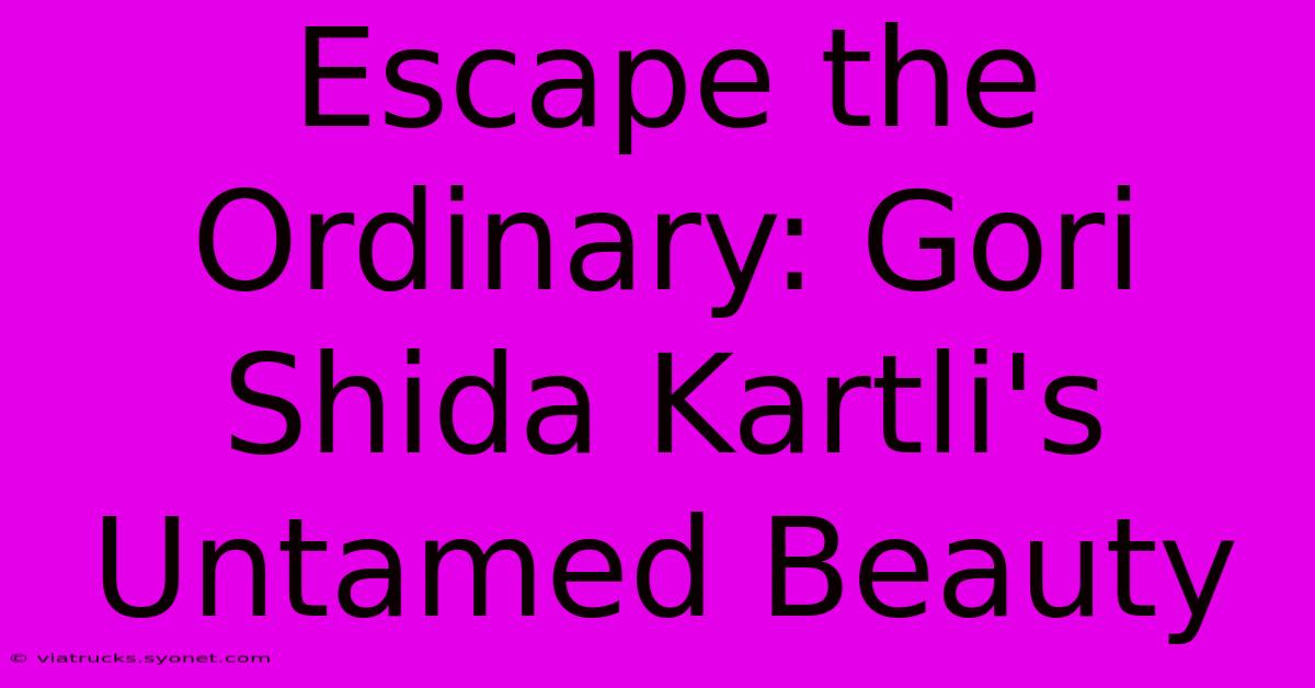 Escape The Ordinary: Gori Shida Kartli's Untamed Beauty