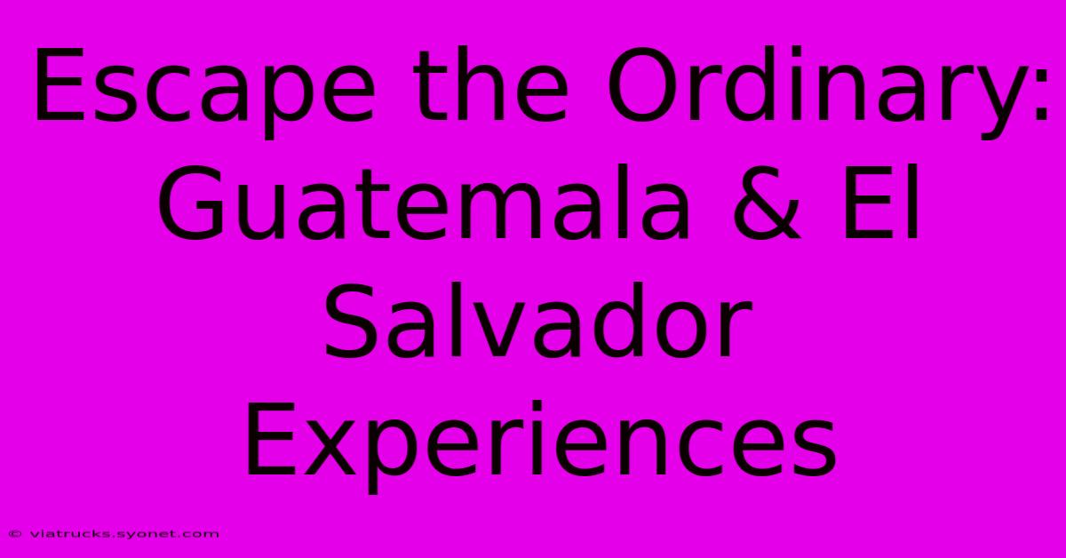 Escape The Ordinary: Guatemala & El Salvador Experiences