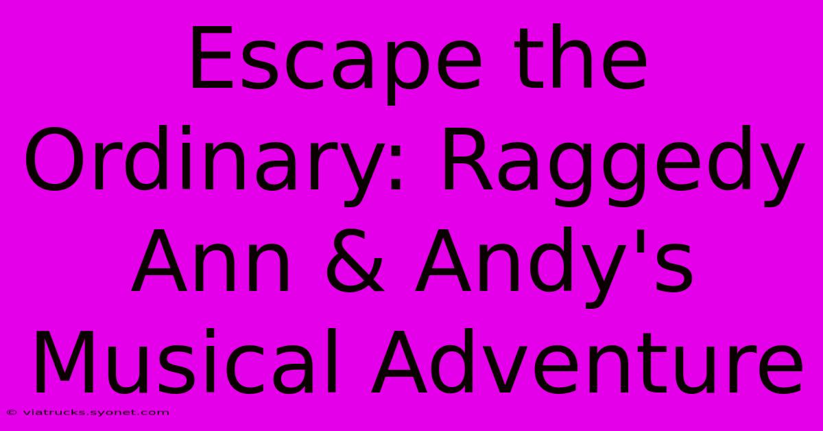 Escape The Ordinary: Raggedy Ann & Andy's Musical Adventure