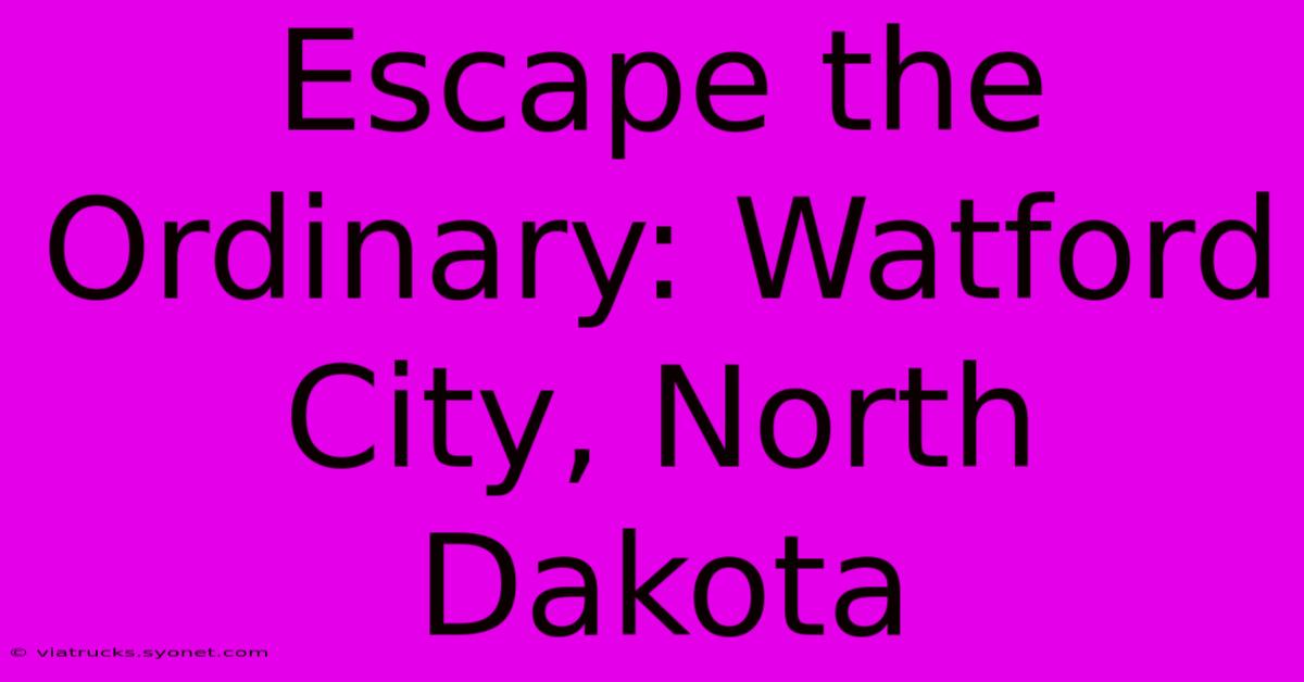 Escape The Ordinary: Watford City, North Dakota