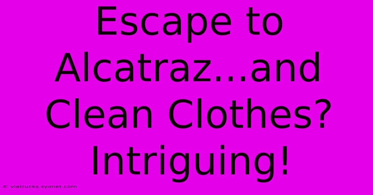 Escape To Alcatraz...and Clean Clothes? Intriguing!