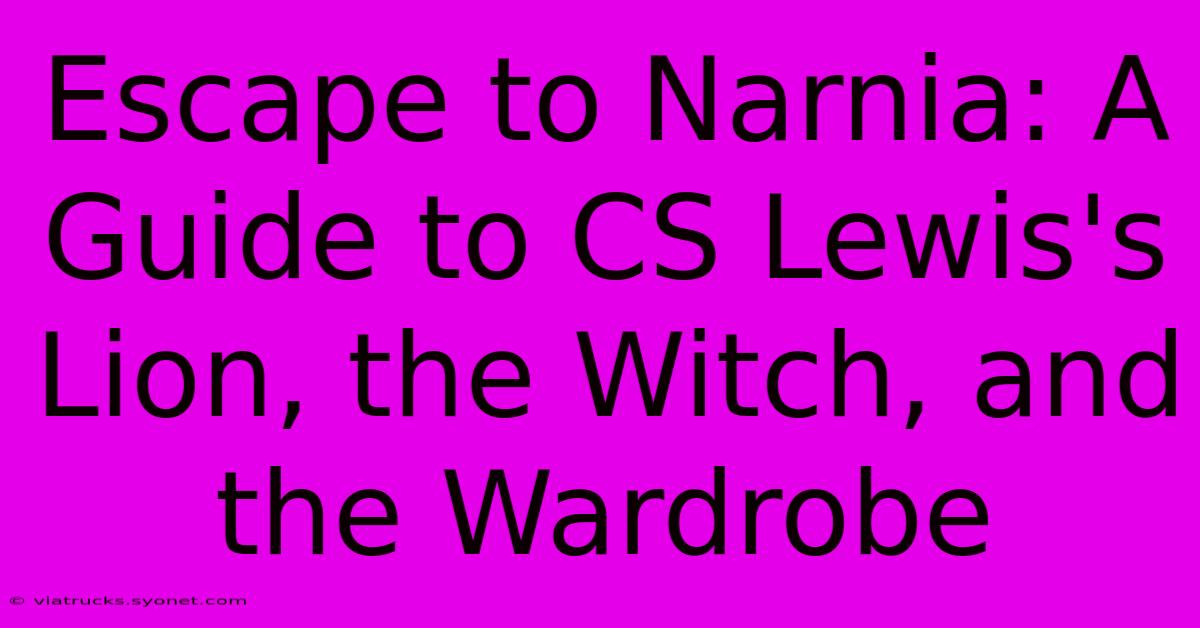 Escape To Narnia: A Guide To CS Lewis's Lion, The Witch, And The Wardrobe