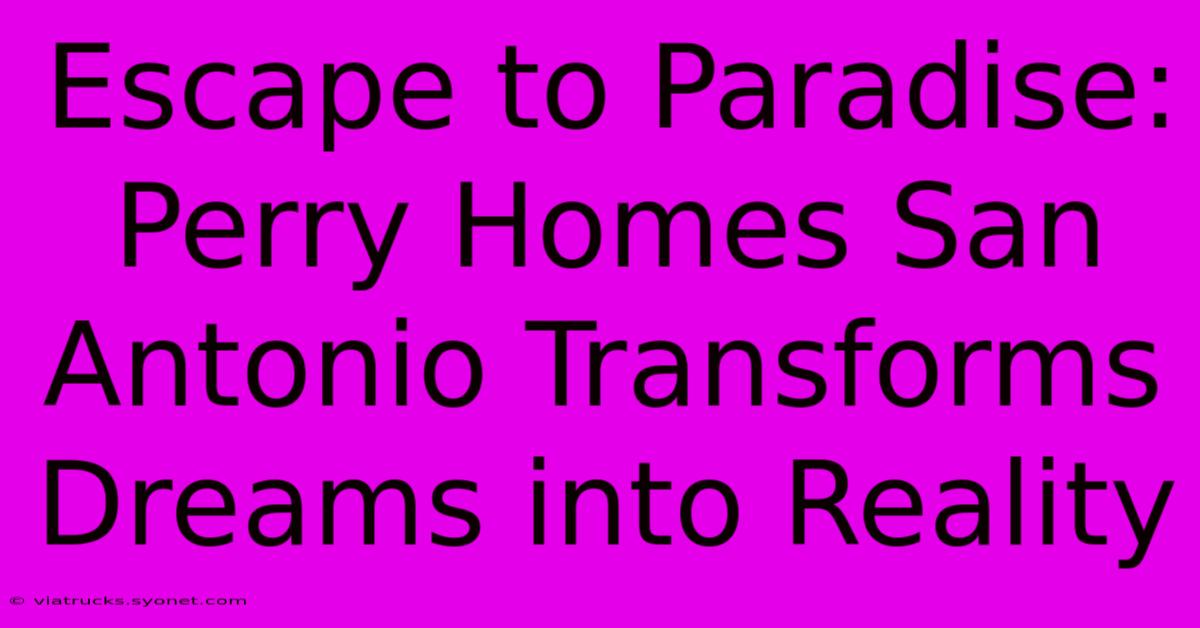 Escape To Paradise: Perry Homes San Antonio Transforms Dreams Into Reality