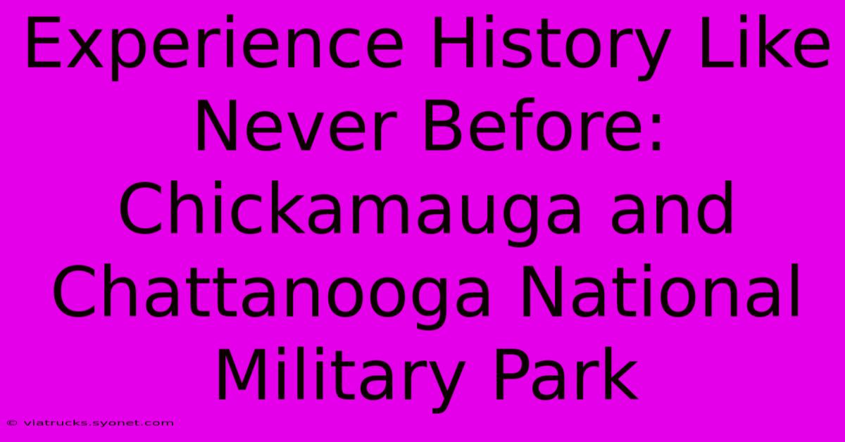 Experience History Like Never Before: Chickamauga And Chattanooga National Military Park