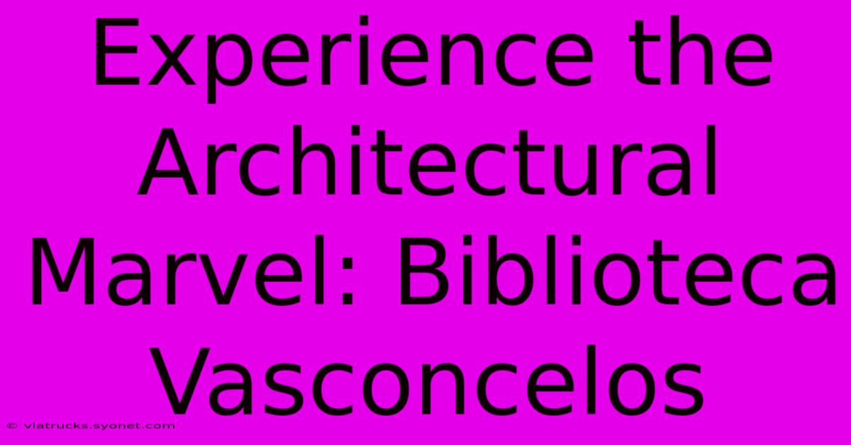 Experience The Architectural Marvel: Biblioteca Vasconcelos