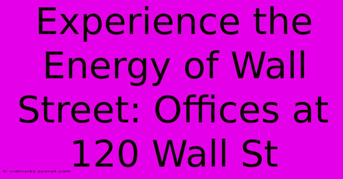 Experience The Energy Of Wall Street: Offices At 120 Wall St