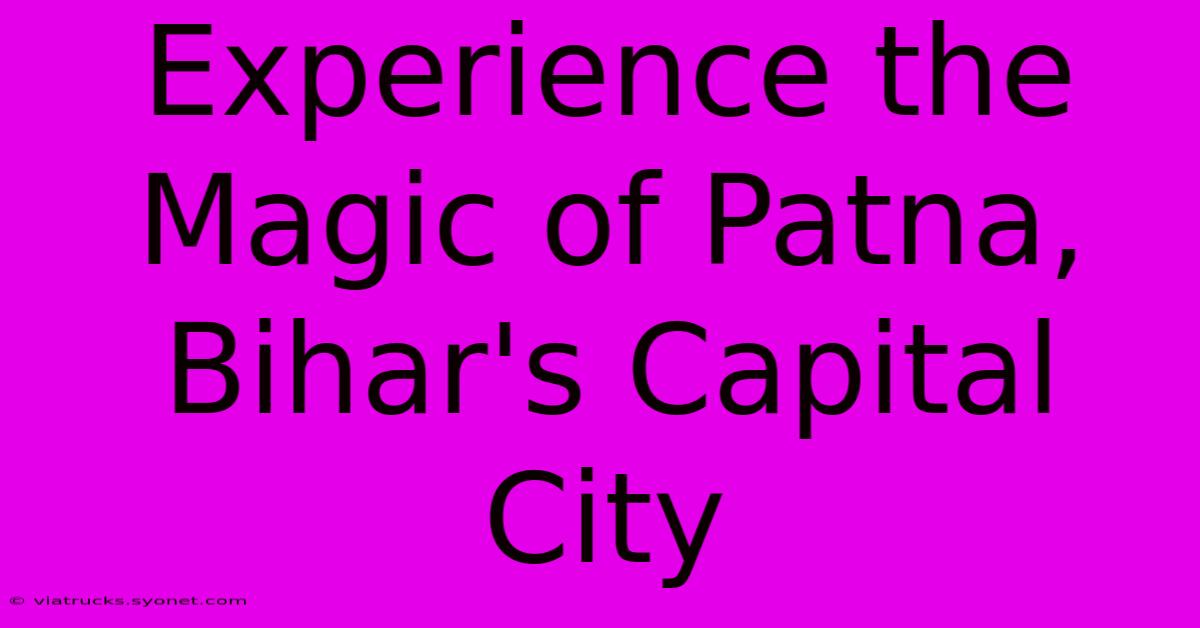 Experience The Magic Of Patna, Bihar's Capital City