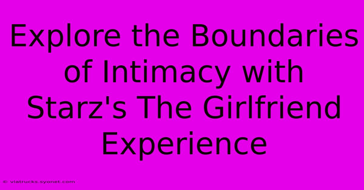 Explore The Boundaries Of Intimacy With Starz's The Girlfriend Experience