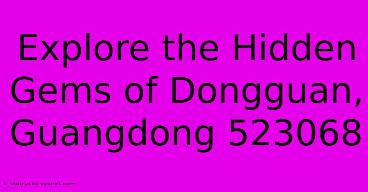 Explore The Hidden Gems Of Dongguan, Guangdong 523068