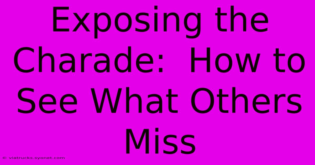 Exposing The Charade:  How To See What Others Miss