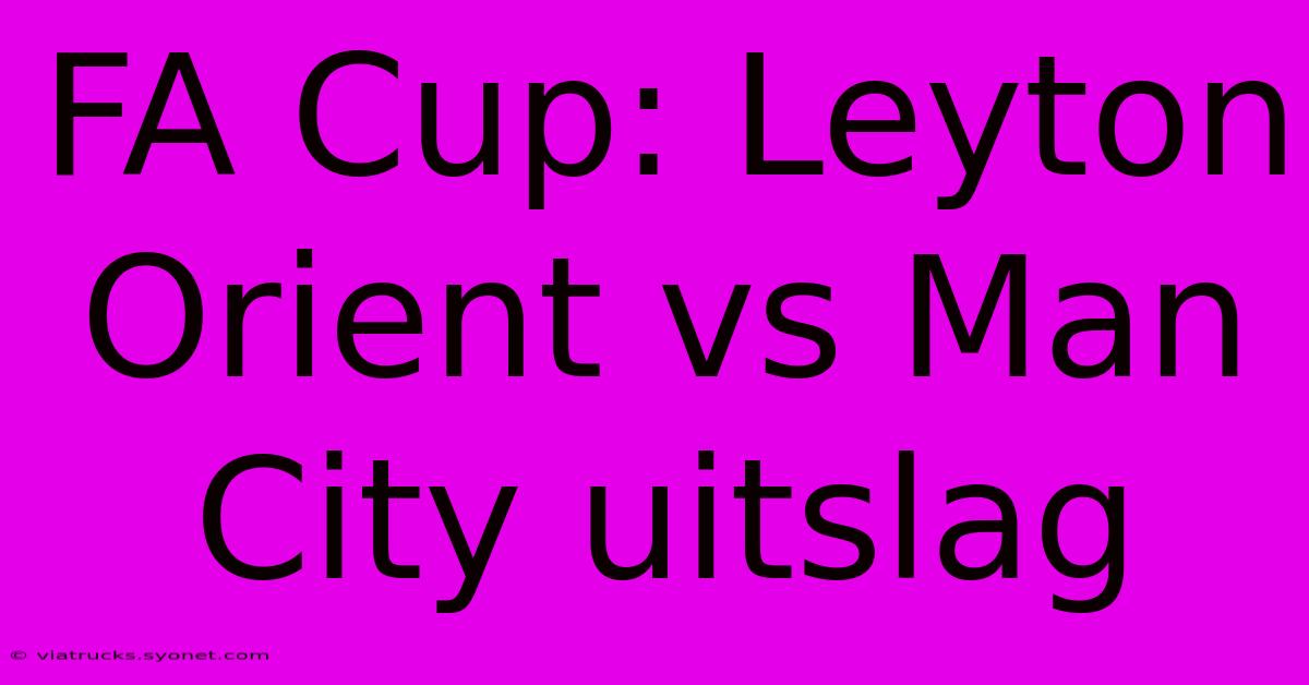 FA Cup: Leyton Orient Vs Man City Uitslag