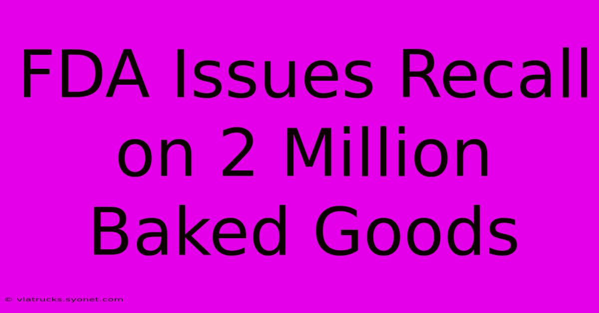 FDA Issues Recall On 2 Million Baked Goods