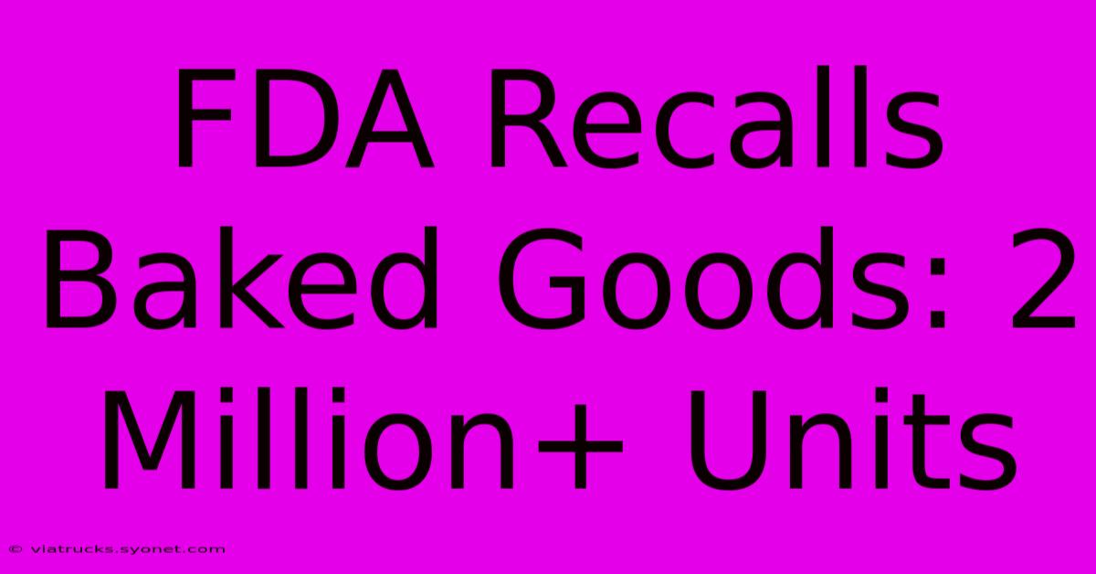 FDA Recalls Baked Goods: 2 Million+ Units