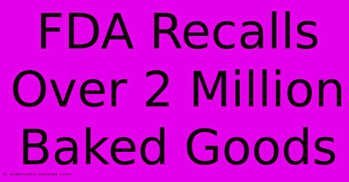 FDA Recalls Over 2 Million Baked Goods