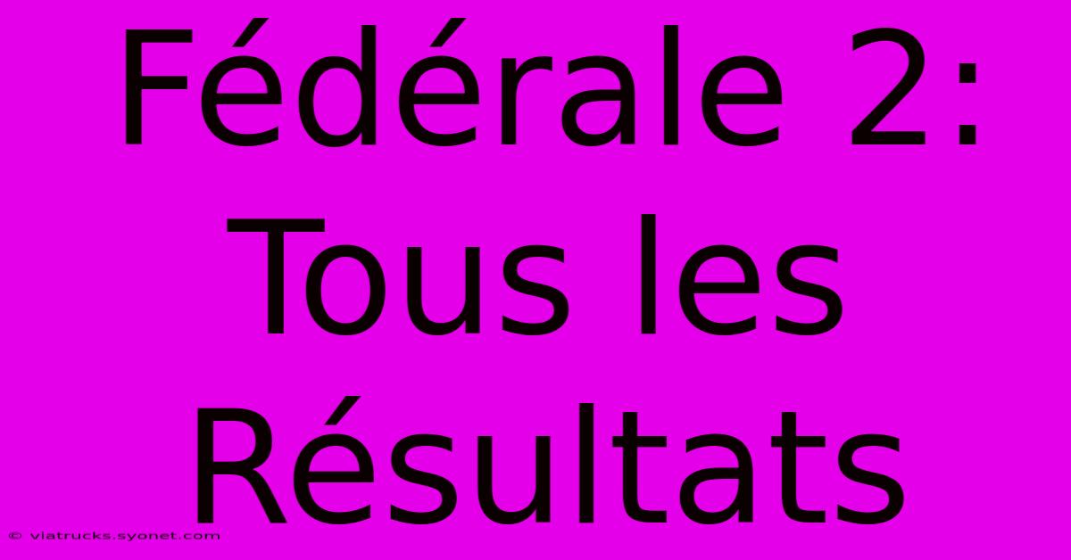 Fédérale 2: Tous Les Résultats