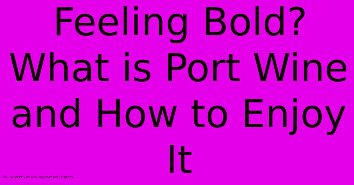 Feeling Bold? What Is Port Wine And How To Enjoy It