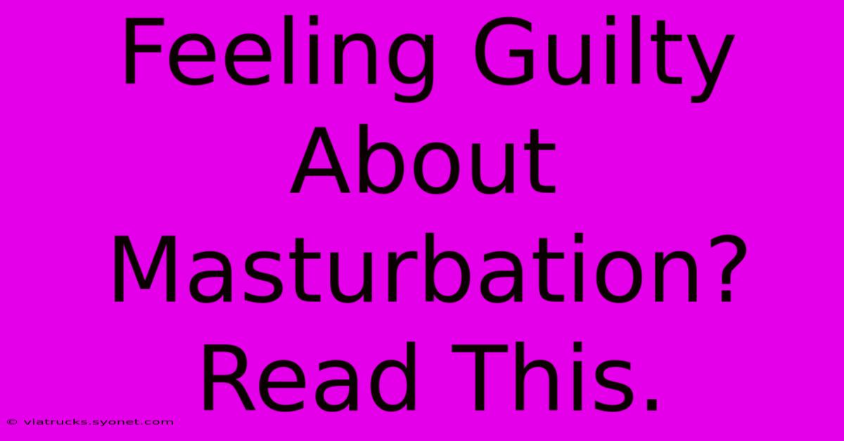 Feeling Guilty About Masturbation? Read This.